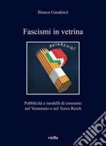 Fascismi in vetrina. Pubblicità e modelli di consumo nel Ventennio e nel Terzo Reich libro di Gaudenzi Bianca