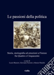 Le passioni della politica. Storia, storiografia ed emozioni a Firenze fra Quattro e Cinquecento libro di Biasiori L. (cur.); Ferroni G. (cur.); Panichi A. (cur.)