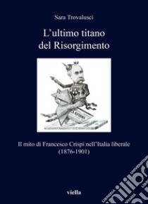 L'ultimo titano del Risorgimento. Il mito di Francesco Crispi nell'Italia liberale (1876-1901) libro di Trovalusci Sara