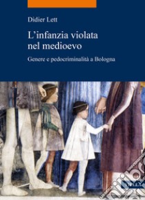 L'infanzia violata nel Medioevo. Genere e pedocriminalità a Bologna (secc. XIV-XV) libro di Lett Didier