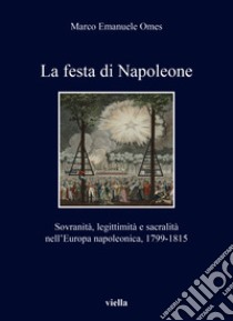 La festa di Napoleone. Sovranità, legittimità e sacralità nell'Europa napoleonica, 1799-1815 libro di Omes Marco Emanuele