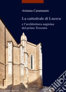 La cattedrale di Lucera e l'architettura angioina del primo Trecento. Ediz. illustrata libro di Carannante Arianna