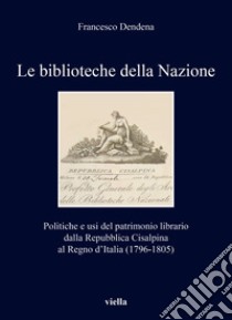 Le biblioteche della Nazione. Politiche e usi del patrimonio librario dalla Repubblica Cisalpina al Regno d'Italia (1796-1805) libro di Dendena Francesco