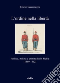 L'ordine nella libertà. Politica, polizia e criminalità in Sicilia (1860-1862) libro di Scaramuzza Emilio