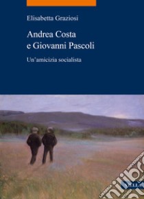 Andrea Costa e Giovanni Pascoli. Un'amicizia socialista libro di Graziosi Elisabetta