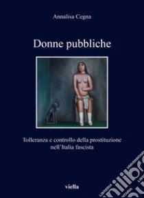 Donne pubbliche. Tolleranza e controllo della prostituzione nell'Italia fascista libro di Cegna Annalisa