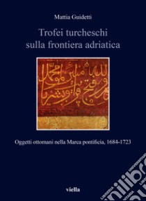 Trofei turcheschi sulla frontiera adriatica. Oggetti ottomani nella Marca pontificia, 1684-1723 libro di Guidetti Mattia