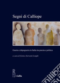 Segni di Calliope. Guerra e dopoguerra in Italia tra poesia e politica libro di Serventi Longhi E. (cur.)