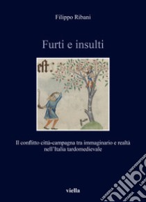 Furti e insulti. Il conflitto città-campagna tra immaginario e realtà nell'Italia tardomedievale libro di Ribani Filippo