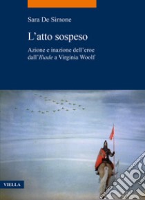 L'atto sospeso. Azione e inazione dell'eroe dall'«Iliade» a Virginia Woolf libro di De Simone Sara