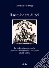 Il nemico tra di noi. La sinistra internazionale di fronte alle repressioni sovietiche (1918-1957) libro di Polese Remaggi Luca