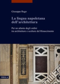 La lingua napoletana dell'architettura. Per un atlante degli ordini tra architetture e sculture del Rinascimento libro di Rago Giuseppe