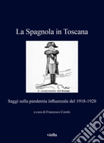 La Spagnola in Toscana. Saggi sulla pandemia influenzale del 1918-1920 libro di Cutolo F. (cur.)