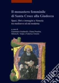 Il monastero femminile di Santa Croce alla Giudecca. Spazi, libri e immagini a Venezia tra medioevo ed età moderna. Ediz. italiana e inglese libro di Guidarelli G. (cur.); Ponchia C. (cur.); Szépe H. K. (cur.)