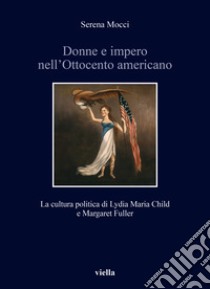 Donne e impero nell'Ottocento americano. La cultura politica di Lydia Maria Child e Margaret Fuller libro di Mocci Serena