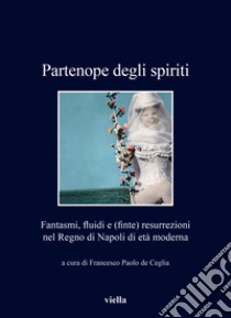 Partenope degli spiriti. Fantasmi, fluidi e (finte) resurrezioni nel Regno di Napoli di età moderna libro di De Ceglia F. P. (cur.)