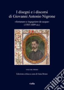 I disegni e i discorsi di Giovanni Antonio Nigrone «fontanaro e ingegniero de acqua» (1585-1609 ca.). Ediz. critica. Vol. 1 libro di Bruno G. (cur.)