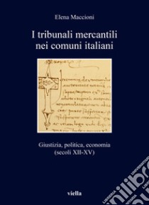 I tribunali mercantili nei comuni italiani. Giustizia, politica, economia (secoli XII-XV) libro di Maccioni Elena