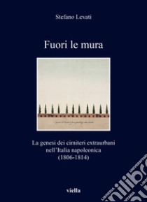 Fuori le mura. La genesi dei cimiteri extraurbani nell'Italia napoleonica (1806-1814) libro di Levati Stefano