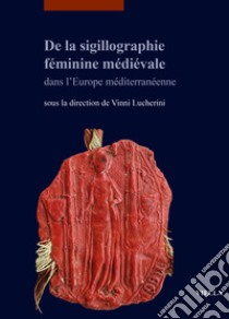 De la sigillographie féminine médiévale dans l'Europe méditerranéenne libro di Lucherini V. (cur.)