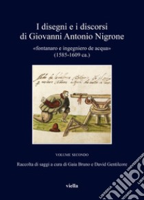 I disegni e i discorsi di Giovanni Antonio Nigrone. II «fontanaro e ingegniero de acqua» (1585-1609 ca.). Ediz. critica. Vol. 2 libro di Bruno G. (cur.); Gentilcore D. (cur.)