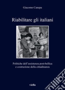 Riabilitare gli italiani. Politiche dell'assistenza post-bellica e costruzione della cittadinanza libro di Canepa Giacomo