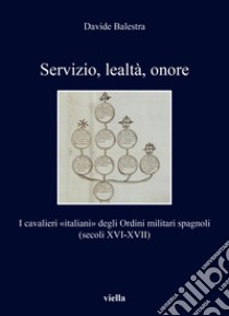 Servizio, lealtà, onore. I cavalieri «italiani» degli Ordini militari spagnoli (secoli XVI-XVII) libro di Balestra Davide