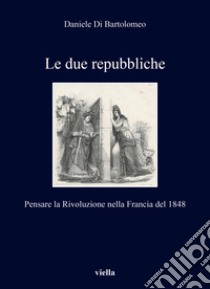 Le due repubbliche. Pensare la Rivoluzione nella Francia del 1848 libro di Di Bartolomeo Daniele