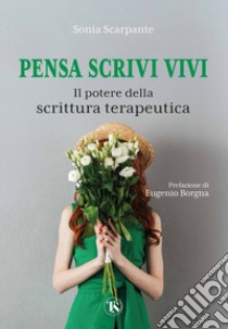 Pensa scrivi vivi. Il potere della scrittura terapeutica libro di Scarpante Sonia