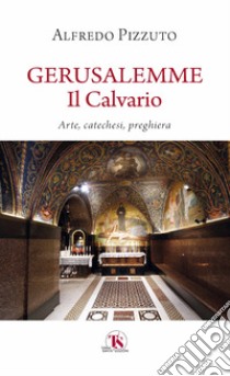 Gerusalemme. Il calvario. Arte, catechesi, preghiera libro di Pizzuto Alfredo