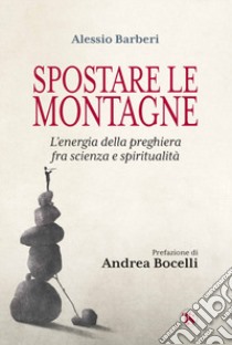 Spostare le montagne. L'energia della preghiera fra scienza e spiritualità libro di Barberi Alessio