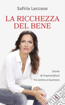 La ricchezza del bene. Storie di imprenditori fra anima e business. Nuova ediz. libro di Leccese Safiria