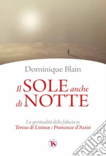 Il sole anche di notte. La spiritualità della fiducia in Teresa di Lisieux e Francesco d'Assisi libro di Blain Dominique