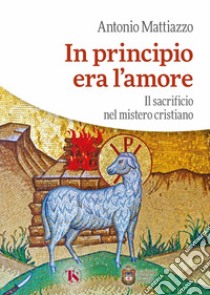 In principio era l'amore. Il sacrificio nel mistero cristiano libro di Mattiazzo Antonio