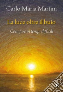 La luce oltre il buio. Cosa fare in tempi difficili libro di Martini Carlo Maria