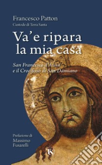 Va' e ripara la mia casa. San Francesco d'Assisi e il Crocifisso di San Damiano. Nuova ediz. libro di Patton Francesco