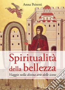 Spiritualità della bellezza. Viaggio nella divina arte delle icone libro di Peiretti Anna