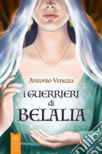 I guerrieri di belalia libro di Venezia Antonio