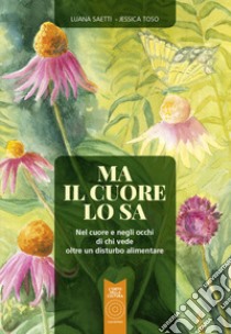 Ma il cuore lo sa. Nel cuore e negli occhi di chi vede oltre un disturbo alimentare libro di Saetti Luana; Toso Jessica