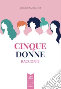 Cinque donne. Racconti libro di Nascimbeni Adriano