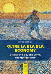 Oltre la bla bla economy. L'italia che c'è, che verrà, che desideriamo libro di Mattioni Fulvio