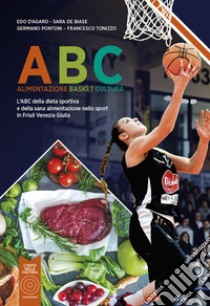 ABC Alimentazione Basket Cultura. L'ABC della dieta sportiva e della sana alimentazione nello sport in Friuli Venezia Giulia. Nuova ediz. libro di D'Agaro Edo; De Biase Sara; Pontoni Germano