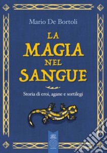 La magia nel sangue. Storia di eroi, agane e sortilegi libro di De Bortoli Mario