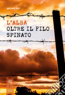 L'alba oltre il filo spinato libro di Sut Jacopo