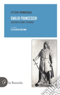 Emilio Franceschi. Scultore in legno e statuario libro di Spinazzola Vittorio; Delfino Alessandro