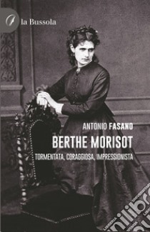 Berthe Morisot. Tormentata, coraggiosa, impressionista libro di Fasano Antonio