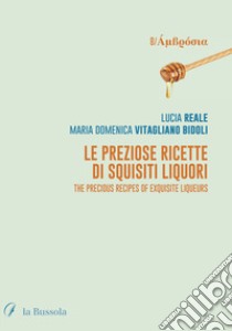 Le preziose ricette di squisiti liquori. The precious recipes of exquisite liqueurs. Ediz. bilingue libro di Reale Lucia; Vitagliano Bidoli Maria