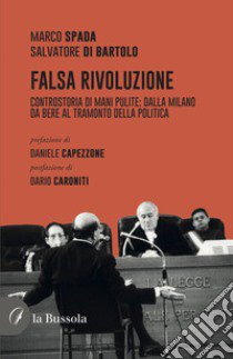 Falsa rivoluzione. Controstoria di mani pulite: dalla Milano da bere al tramonto della politica libro di Di Bartolo Salvatore; Spada Marco