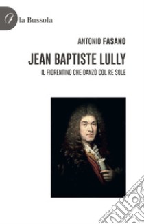 Jean Baptiste Lully. Il fiorentino che danzò col Re Sole libro di Fasano Antonio