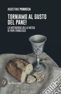 Torniamo al gusto del pane! La mistagogia della Messa di Papa Francesco libro di Porreca Agostino